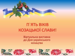 П`ЯТЬ ВІКІВ
КОЗАЦЬКОЇ СЛАВИ!
Віртуальна виставка
до Дня українського
козацтва
 