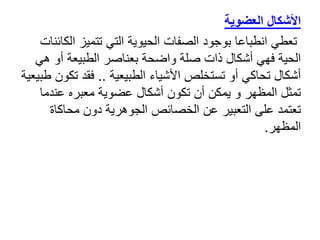 ‫األشكال‬
‫العضوية‬
‫تعطي‬
‫ال‬ ‫تتميز‬ ‫التي‬ ‫الحيوية‬ ‫الصفات‬ ‫بوجود‬ ‫انطباعا‬
‫كائنات‬
‫ه‬ ‫أو‬ ‫الطبيعة‬ ‫بعناصر‬ ‫واضحة‬ ‫صلة‬ ‫ذات‬ ‫أشكال‬ ‫فهي‬ ‫الحية‬
‫ي‬
‫الطبيعية‬ ‫األشياء‬ ‫تستخلص‬ ‫أو‬ ‫تحاكي‬ ‫أشكال‬
..
‫ت‬ ‫فقد‬
‫طبيعية‬ ‫كون‬
‫عندما‬ ‫معبره‬ ‫عضوية‬ ‫أشكال‬ ‫تكون‬ ‫أن‬ ‫يمكن‬ ‫و‬ ‫المظهر‬ ‫تمثل‬
‫محاكاة‬ ‫دون‬ ‫الجوهرية‬ ‫الخصائص‬ ‫عن‬ ‫التعبير‬ ‫على‬ ‫تعتمد‬
‫المظهر‬
.
 
