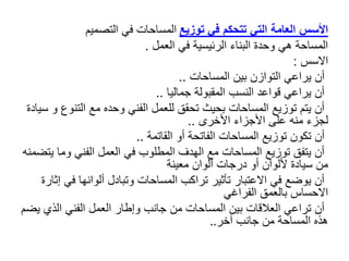 ‫األسس‬
‫توزيع‬ ‫في‬ ‫تتحكم‬ ‫التي‬ ‫العامة‬
‫في‬ ‫المساحات‬
‫التصميم‬
‫العمل‬ ‫في‬ ‫الرئيسية‬ ‫البناء‬ ‫وحدة‬ ‫هي‬ ‫المساحة‬
.
‫االسس‬
:
‫المساحات‬ ‫بين‬ ‫التوازن‬ ‫يراعي‬ ‫أن‬
..
‫جماليا‬ ‫المقبولة‬ ‫النسب‬ ‫قواعد‬ ‫يراعي‬ ‫أن‬
..
‫التن‬ ‫مع‬ ‫وحده‬ ‫الفني‬ ‫للعمل‬ ‫تحقق‬ ‫بحيث‬ ‫المساحات‬ ‫توزيع‬ ‫يتم‬ ‫أن‬
‫سيادة‬ ‫و‬ ‫وع‬
‫األخرى‬ ‫األجزاء‬ ‫على‬ ‫منه‬ ‫لجزء‬
..
‫القاتمة‬ ‫أو‬ ‫الفاتحة‬ ‫المساحات‬ ‫توزيع‬ ‫تكون‬ ‫أن‬
..
‫ي‬ ‫وما‬ ‫الفني‬ ‫العمل‬ ‫في‬ ‫المطلوب‬ ‫الهدف‬ ‫مع‬ ‫المساحات‬ ‫توزيع‬ ‫يتفق‬ ‫أن‬
‫تضمنه‬
‫ألوان‬ ‫درجات‬ ‫أو‬ ‫أللوان‬ ‫سيادة‬ ‫من‬
‫معينة‬
‫في‬ ‫ألوانها‬ ‫وتبادل‬ ‫المساحات‬ ‫تراكب‬ ‫تأثير‬ ‫االعتبار‬ ‫في‬ ‫يوضع‬ ‫أن‬
‫إثارة‬
‫بالعمق‬ ‫االحساس‬
‫الفراغي‬
‫الذي‬ ‫الفني‬ ‫العمل‬ ‫وإطار‬ ‫جانب‬ ‫من‬ ‫المساحات‬ ‫بين‬ ‫العالقات‬ ‫تراعي‬ ‫أن‬
‫يضم‬
‫آخر‬ ‫جانب‬ ‫من‬ ‫المساحة‬ ‫هذه‬
..
 