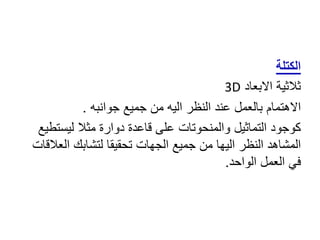 ‫الكتلة‬
3D ‫االبعاد‬ ‫ثالثية‬
‫جوانبه‬ ‫جميع‬ ‫من‬ ‫اليه‬ ‫النظر‬ ‫عند‬ ‫بالعمل‬ ‫االهتمام‬
.
‫ليست‬ ‫مثال‬ ‫دوارة‬ ‫قاعدة‬ ‫على‬ ‫والمنحوتات‬ ‫التماثيل‬ ‫كوجود‬
‫طيع‬
‫الع‬ ‫لتشابك‬ ‫تحقيقا‬ ‫الجهات‬ ‫جميع‬ ‫من‬ ‫اليها‬ ‫النظر‬ ‫المشاهد‬
‫القات‬
‫الواحد‬ ‫العمل‬ ‫في‬
.
 
