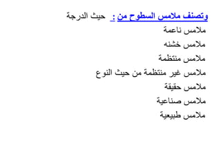 ‫من‬ ‫السطوح‬ ‫مالمس‬ ‫وتصنف‬
:
‫حيث‬
‫الدرجة‬
‫ناعمة‬ ‫مالمس‬
‫مالمس‬
‫خشنه‬
‫مالمس‬
‫منتظمة‬
‫مالمس‬
‫حيث‬ ‫من‬ ‫منتظمة‬ ‫غير‬
‫النوع‬
‫حقيقة‬ ‫مالمس‬
‫صناعية‬ ‫مالمس‬
‫مالمس‬
‫طبيعية‬
 