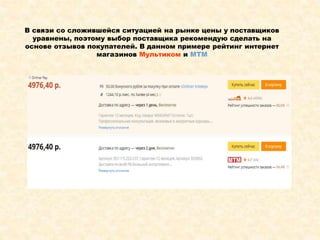 В связи со сложившейся ситуацией на рынке цены у поставщиков
уравнены, поэтому выбор поставщика рекомендую сделать на
основе отзывов покупателей. В данном примере рейтинг интернет
магазинов Мультиком и МТМ
 