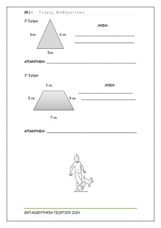 20 | Α ’ Τ ε ύ χ ο ς Μ α θ η μ α τ ι κ ώ ν
ΕΚΠΑΙΔΕΥΤΗΡΙΑ ΓΕΩΡΓΙΟΥ ΖΩΗ
2ο
Σχήμα:
ΛΥΣΗ:
6εκ. 6 εκ. _____________________________
_____________________________
5εκ.
ΑΠΑΝΤΗΣΗ: ____________________________________________
3ο
Σχήμα:
3 εκ. ΛΥΣΗ:
_____________________________
5 εκ. 5 εκ. _____________________________
7 εκ.
ΑΠΑΝΤΗΣΗ: ____________________________________________
 