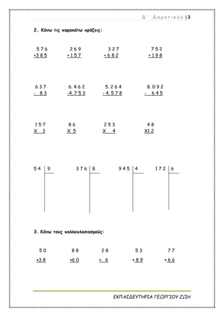 Δ ΄ Δ η μ ο τ ι κ ο ύ | 3
ΕΚΠΑΙΔΕΥΤΗΡΙΑ ΓΕΩΡΓΙΟΥ ΖΩΗ
2. Κάνω τις παρακάτω πράξεις:
3. Κάνω τους πολλαπλασιασμούς:
5 0 8 8 2 8 5 3 7 7
×3 8 ×6 0 × 6 × 8 9 × 6 6
5 7 6 2 6 9 3 2 7 7 5 2
+3 8 5 + 1 5 7 + 6 8 2 + 1 9 8
6 3 7 6. 4 6 2 5. 2 6 4 8. 0 9 2
- 8 3 -4. 7 5 3 - 4. 5 7 8 - 6 4 5
1 5 7 8 6 2 5 3 4 8
Χ 3 Χ 5 Χ 4 Χ1 2
5 4 9 3 7 6 8 9 4 5 4 1 7 2 6
 