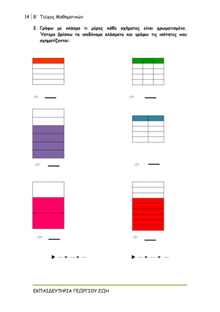 14 Β΄ Τεύχος Μαθηματικών
ΕΚΠΑΙΔΕΥΤΗΡΙΑ ΓΕΩΡΓΙΟΥ ΖΩΗ
2. Γράφω με κλάσμα τι μέρος κάθε σχήματος είναι χρωματισμένο.
Ύστερα βρίσκω τα ισοδύναμα κλάσματα και γράφω τις ισότητες που
σχηματίζονται:
 
 
 
 = =  = =
 