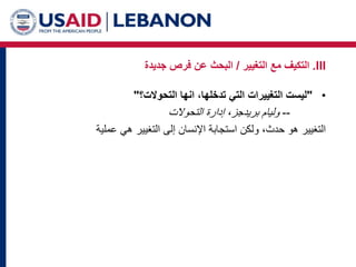 •
"
‫التحوالت؟‬ ‫انها‬ ،‫تدخلها‬ ‫التي‬ ‫التغييرات‬ ‫ليست‬
"
--
‫التحوالت‬ ‫إدارة‬ ،‫بريدجز‬ ‫وليام‬
‫عملية‬ ‫هي‬ ‫التغيير‬ ‫إلى‬ ‫اإلنسان‬ ‫استجابة‬ ‫ولكن‬ ،‫حدث‬ ‫هو‬ ‫التغيير‬
III
.
‫التغيير‬ ‫مع‬ ‫التكيف‬
/
‫جديدة‬ ‫فرص‬ ‫عن‬ ‫البحث‬
 