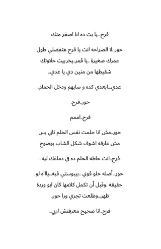 ‫ٓرح‬
...
‫موك‬ ‫اػَر‬ ‫اىا‬ ‫زه‬ ‫بت‬ ‫يا‬
‫حور‬
.
‫كول‬ ‫هتْؾلي‬ ‫ٓرح‬ ‫يا‬ ‫اىت‬ ‫الغراحه‬ ‫ال‬
‫ػَيرة‬ ‫ًمرك‬
..
‫قمر‬ ‫يا‬
..
‫حالوتك‬ ‫يذربيت‬
‫ًسي‬ ‫يا‬ ‫زي‬ ‫مويه‬ ‫مه‬ ‫طقيقها‬
..
‫ًسي‬
...
‫الحمام‬ ‫وزرل‬ ‫سابهم‬ ‫و‬ ‫كسه‬ ‫ابيسي‬
.
‫حور‬
..
‫ٓرح‬
.
‫ٓرح‬
..
‫اممم‬
‫حور‬
..
‫بس‬ ‫تاين‬ ‫الحلم‬ ‫ىْس‬ ‫حلمت‬ ‫اىا‬ ‫مص‬
‫بوؿوح‬ ‫الضاب‬ ‫طكل‬ ِ‫اطو‬ ‫ًارٓه‬ ‫مص‬
‫ٓرح‬
..
‫ليه‬ ‫زماُك‬ ‫يف‬ ‫زه‬ ‫الحلم‬ ‫حاكه‬ ‫اىت‬
..
‫حور‬
...
‫قوي‬ ‫حلو‬ ‫أػله‬
..
‫ٓيه‬ ‫بيبوسوي‬
...
‫لو‬ ‫ياااه‬
‫حقيقه‬
.
‫ورزة‬ ‫ابو‬ ‫كان‬ ‫كالمها‬ ‫تكمل‬ ‫أن‬ ‫وقبل‬
‫ههر‬
...
‫حور‬ ‫ورا‬ ‫تجري‬ ‫وكليت‬
..
‫ٓرح‬
..
‫اريب‬ ‫ميرٓتص‬ ‫ػحيح‬ ‫اىا‬
..
 