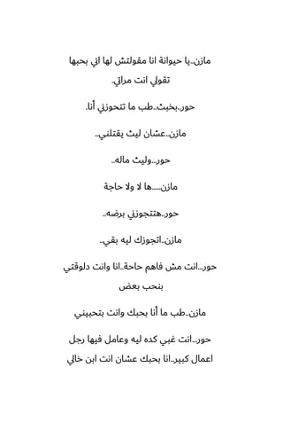 ‫مازن‬
..
‫بحبها‬ ‫اين‬ ‫لها‬ ‫مقولتص‬ ‫اىا‬ ‫حيواىة‬ ‫يا‬
‫مرايت‬ ‫اىت‬ ‫تقويل‬
.
‫حور‬
..
‫بذبث‬
..
‫أىا‬ ‫تتحوزين‬ ‫ما‬ ‫كب‬
.
‫مازن‬
..
‫يقتلوي‬ ‫ليث‬ ‫ًضان‬
..
‫حور‬
...
‫ماله‬ ‫وليث‬
..
‫مازن‬
.....
‫حاجة‬ ‫وال‬ ‫ال‬ ‫ها‬
‫حور‬
..
‫برؿه‬ ‫هتتجوزين‬
..
‫مازن‬
..
‫بقي‬ ‫ليه‬ ‫اتجوزك‬
..
‫حور‬
...
‫حاحة‬ ‫ٓاهم‬ ‫مص‬ ‫اىت‬
..
‫زلوقتي‬ ‫واىت‬ ‫اىا‬
‫بيؽ‬ ‫بوحب‬
‫مازن‬
..
‫بتحبيوي‬ ‫واىت‬ ‫بحبك‬ ‫أىا‬ ‫ما‬ ‫كب‬
‫حور‬
...
‫رجل‬ ‫ٓيها‬ ‫وًامل‬ ‫ليه‬ ‫كسه‬ ‫ُبي‬ ‫اىت‬
‫كبير‬ ‫اًمال‬
..
‫رايل‬ ‫ابه‬ ‫اىت‬ ‫ًضان‬ ‫بحبك‬ ‫اىا‬
 