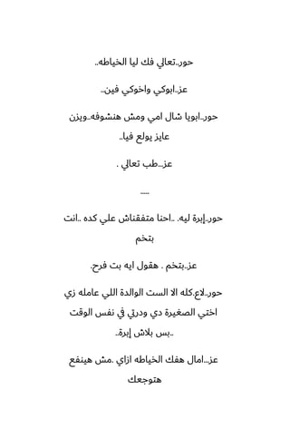 ‫حور‬
..
‫الذياكه‬ ‫ليا‬ ‫ٓك‬ ‫تيايل‬
..
‫ًس‬
..
‫ٓيه‬ ‫واروكي‬ ‫ابوكي‬
..
‫حور‬
..
‫هوضوٓه‬ ‫ومص‬ ‫امي‬ ‫طال‬ ‫ابويا‬
..
‫ويسن‬
‫ٓيا‬ ‫يولى‬ ‫ًايس‬
..
‫ًس‬
...
‫تيايل‬ ‫كب‬
.
.....
‫حور‬
..
‫ليه‬ ‫إبرة‬
.. .
‫كسه‬ ‫ًلي‬ ‫متْقواش‬ ‫احوا‬
..
‫اىت‬
‫بتذم‬
‫ًس‬
..
‫بتذم‬
.
‫ٓرح‬ ‫بت‬ ‫ايه‬ ‫هقول‬
.
‫حور‬
..
‫الو‬
.
‫زي‬ ‫ًامله‬ ‫اللي‬ ‫الوالسة‬ ‫الست‬ ‫اال‬ ‫كله‬
‫الوقت‬ ‫ىْس‬ ‫يف‬ ‫وزريت‬ ‫زي‬ ‫الغَيرة‬ ‫ارتي‬
..
‫إبرة‬ ‫بالش‬ ‫بس‬
..
‫ًس‬
...
‫ازاي‬ ‫الذياكه‬ ‫هْك‬ ‫امال‬
.
‫هيوْى‬ ‫مص‬
‫هتوجيك‬
 
