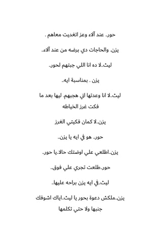 ‫حور‬
..
‫مياهم‬ ‫اتَسيت‬ ‫وًس‬ ‫آالء‬ ‫ًوس‬
.
‫يسن‬
.
‫آالء‬ ‫ًوس‬ ‫مه‬ ‫برؿه‬ ‫زي‬ ‫والحاجات‬
..
‫ليث‬
..
‫لحور‬ ‫جبتهم‬ ‫اللي‬ ‫اىا‬ ‫زه‬ ‫ال‬
..
‫يسن‬
.
‫ايه‬ ‫بمواسبة‬
..
‫ليث‬
..
‫هجبهم‬ ‫اين‬ ‫وًستها‬ ‫اىا‬ ‫ال‬
.
‫ما‬ ‫بيس‬ ‫ليها‬
‫الذياكه‬ ‫ُرز‬ ‫ٓكت‬
‫يسن‬
..
‫الَرز‬ ‫ٓكيتي‬ ‫كمان‬ ‫ال‬
‫حور‬
..
‫يسن‬ ‫يا‬ ‫ايه‬ ‫يف‬ ‫هو‬
..
‫يسن‬
..
‫حاال‬ ‫اوؿتك‬ ‫ًلي‬ ‫اكليي‬
..
‫حور‬ ‫يا‬
..
‫حور‬
..
‫ٓوق‬ ‫ًلي‬ ‫تجري‬ ‫كليت‬
..
‫ليث‬
..
‫ًليها‬ ‫براحه‬ ‫يسن‬ ‫ايه‬ ‫يف‬
..
‫يسن‬
..
‫ليث‬ ‫يا‬ ‫بحور‬ ‫زًوة‬ ‫ملكص‬
..
‫اطوٓك‬ ‫اياك‬
‫تكلمها‬ ‫حتي‬ ‫وال‬ ‫جوبها‬
 