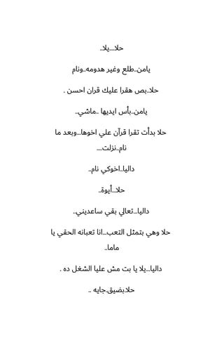 ‫حال‬
....
‫يال‬
..
‫يامه‬
..
‫هسومه‬ ‫وُير‬ ‫كلى‬
..
‫وىام‬
‫حال‬
..
‫احسه‬ ‫قران‬ ‫ًليك‬ ‫هقرا‬ ‫بع‬
.
‫يامه‬
..
‫ايسيها‬ ‫بأس‬
..
‫ماطي‬
..
‫اروها‬ ‫ًلي‬ ‫قرآن‬ ‫تقرا‬ ‫بسأت‬ ‫حال‬
...
‫ما‬ ‫وبيس‬
‫ىام‬
..
‫ىسلت‬
....
‫زاليا‬
..
‫ىام‬ ‫اروكي‬
..
‫حال‬
...
‫أيوة‬
..
‫زاليا‬
...
‫ساًسيوي‬ ‫بقي‬ ‫تيايل‬
..
‫التيب‬ ‫بتمثل‬ ‫وهي‬ ‫حال‬
...
‫يا‬ ‫الحقي‬ ‫تيباىه‬ ‫اىا‬
‫ماما‬
..
‫زاليا‬
...
‫زه‬ ‫الضَل‬ ‫ًليا‬ ‫مص‬ ‫بت‬ ‫يا‬ ‫يال‬
.
‫حال‬
.
‫بؾيق‬
.
‫جايه‬
..
 