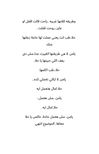‫ُريبه‬ ‫كالمها‬ ‫وكريقه‬
..
‫لو‬ ‫اقْل‬ ‫قالت‬ ‫راحت‬
‫ًايس‬
....
‫قْلت‬ ‫روحت‬
.
‫حال‬
..
‫زًلتها‬ ‫حاجة‬ ‫لها‬ ‫ًملت‬ ‫ييوي‬ ‫اىت‬ ‫كب‬
‫موك‬
‫يامه‬
.
‫جسا‬ ‫اتَيرت‬ ‫كريقتها‬ ‫هي‬ ‫ال‬
..
‫زي‬ ‫مص‬
‫حال‬ ‫يا‬ ‫حبيتها‬ ‫اللي‬ ّ‫ره‬
..
‫حال‬
...
‫كلمها‬‫ا‬ ‫كب‬
.
‫يامه‬
.
‫كسه‬ ‫تيملي‬ ‫اياكي‬ ‫ال‬
...
‫حال‬
..
‫ايه‬ ‫هتيمل‬ ‫امال‬
‫يامه‬
. .
‫هيمل‬ ‫مص‬
...
‫حال‬
..
‫ايه‬ ‫امال‬
.
‫يامه‬
..
‫حاحة‬ ‫هيمل‬ ‫مص‬
.
‫حال‬ ‫يا‬ ‫رالع‬
‫مياها‬
..
‫اىتهي‬ ‫الموؿوو‬
.
 