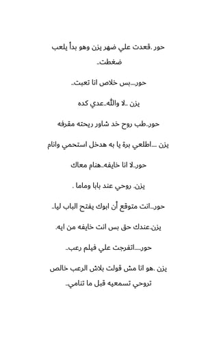 ‫حور‬
.
‫يليب‬ ‫بسأ‬ ‫وهو‬ ‫يسن‬ ‫ؿهر‬ ‫ًلي‬ ‫قيست‬
‫ؿَقت‬
..
‫حور‬
....
‫تيبت‬ ‫اىا‬ ‫رالظ‬ ‫بس‬
..
‫يسن‬
..
‫وهللا‬ ‫ال‬
..
‫كسه‬ ‫ًسي‬
‫حور‬
..
‫مقرٓه‬ ‫ريحته‬ ‫طاور‬ ‫رس‬ ‫روح‬ ‫كب‬
‫يسن‬
....
‫واىام‬ ‫استحمي‬ ‫هسرل‬ ‫به‬ ‫يا‬ ‫برة‬ ‫اكليي‬
‫حور‬
..
‫رايْه‬ ‫اىا‬ ‫ال‬
..
‫مياك‬ ‫هوام‬
‫يسن‬
.
‫وماما‬ ‫بابا‬ ‫ًوس‬ ‫روحي‬
.
‫حور‬
...
‫ليا‬ ‫الباب‬ ‫يْتح‬ ‫ابوك‬ ‫أن‬ ‫متوقى‬ ‫اىت‬
..
‫يسن‬
.
‫ايه‬ ‫مه‬ ‫رايْه‬ ‫اىت‬ ‫بس‬ ‫حق‬ ‫ًوسك‬
.
‫حور‬
.....
‫رًب‬ ‫ٓيلم‬ ‫ًلي‬ ‫اتْرجت‬
..
‫يسن‬
.
‫رالع‬ ‫الرًب‬ ‫بالش‬ ‫قولت‬ ‫مص‬ ‫اىا‬ ‫هو‬
‫توامي‬ ‫ما‬ ‫قبل‬ ‫تسمييه‬ ‫تروحي‬
..
 