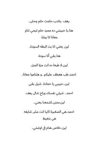 ّ‫ره‬
..
‫بكسب‬
..
‫وحص‬ ‫حلم‬ ‫حلمت‬
..
‫هوا‬
..
‫توام‬ ‫تيجي‬ ‫حلم‬ ‫مجرز‬ ‫زه‬ ‫حبيبتي‬ ‫يا‬
‫وبابا‬ ‫اىا‬ ‫مياىا‬
.
‫ليه‬
.
‫السوزة‬ ‫البقه‬ ‫بت‬ ‫اىا‬ ‫ييوي‬
..
‫هوا‬
..
‫سوزة‬ ‫أىا‬ ‫بقي‬
.
‫ليه‬
..
‫المسز‬ ‫مسة‬ ‫اىت‬ ‫زه‬ ‫كبيا‬ ‫ال‬
..
‫احمس‬
..
‫ًليكم‬ ّ‫هيق‬ ‫كب‬
..
‫مياىا‬ ‫هتواموا‬ ‫و‬
..
‫ليه‬
...
‫حمازة‬ ‫يا‬ ‫حبيبي‬
..
‫بقي‬ ‫طيل‬
‫احمس‬
...
‫ىْسك‬ ‫طيلي‬
..
ّ‫ره‬ ‫طال‬ ‫وراح‬
.
‫ليه‬
.
‫بحسن‬
..
‫ييوي‬ ‫اطميوا‬
..
‫احمس‬
..
‫طايْه‬ ‫مص‬ ‫اىت‬ ‫ثاىيا‬ ‫الغَيرة‬ ‫هي‬
‫بتييف‬ ‫هي‬
‫ليه‬
..
‫اوؿتي‬ ‫يف‬ ‫هوام‬ ‫رالظ‬
..
 