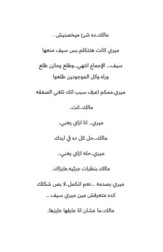 ‫مالك‬
..
‫ميذغويص‬ ‫طئ‬ ‫زه‬
.
‫هتتكلم‬ ‫كاىت‬ ‫ميري‬
..
‫مويها‬ ّ‫سي‬ ‫بس‬
ّ‫سي‬
....
‫اىتهي‬ ‫اإلجماو‬
...
‫كلى‬ ‫ومازن‬ ‫وكلى‬
‫كليوا‬ ‫الموجوزيه‬ ‫وكل‬ ‫وراه‬
‫ميري‬
.
‫الغْقه‬ ‫تلَي‬ ‫اىك‬ ‫سبب‬ ِ‫اًر‬ ‫ممكم‬
‫مالك‬
...
‫اىت‬
..
‫ميري‬
...
‫ييوي‬ ‫ازاي‬ ‫اىا‬
..
‫مالك‬
...
‫ايسك‬ ‫يف‬ ‫زه‬ ‫كل‬ ‫حل‬
‫ميري‬
..
‫ييوي‬ ‫ازاي‬ ‫حله‬
...
‫مالك‬
..
‫جرئيه‬ ‫بونرات‬
.
‫ًايساك‬
..
‫بغسمه‬ ‫ميري‬
....
‫لتكمل‬ ‫ىيم‬
..
‫طكلك‬ ‫بع‬ ‫ال‬
ّ‫سي‬ ‫ميري‬ ‫ميه‬ ‫متيرٓص‬ ‫كسه‬
...
‫مالك‬
..
‫ًايسها‬ ‫ًارٓها‬ ‫اىا‬ ‫ًضان‬ ‫ما‬
..
 