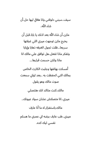 ّ‫سي‬
...
‫حل‬ ‫ليها‬ ‫هاليق‬ ‫واىا‬ ‫زلوقتي‬ ‫سبوي‬
..
‫أن‬
‫هللا‬ ‫طاء‬
..
‫مازن‬
..
‫بابا‬ ‫يا‬ ‫اشىك‬ ‫بيس‬ ‫هللا‬ ‫طاء‬ ‫أن‬
..
‫أن‬ ‫قبل‬
‫ُرٓتها‬ ‫اللي‬ ‫ميري‬ ‫توجهت‬ ‫مازن‬ ‫يذرج‬
‫سرييا‬
....
‫وإيابا‬ ‫شهابا‬ ‫الَرٓه‬ ‫تجول‬ ‫هلت‬
‫تْيل‬ ‫ماشا‬ ‫وتْكر‬
..
‫اىا‬ ‫مالك‬ ‫ًلي‬ ‫توآق‬ ‫هل‬
‫قرارها‬ ‫حسمت‬ ‫ولكه‬ ‫ماشا‬
.....
‫الذاظ‬ ‫الكارت‬ ‫وجلبت‬ ‫بهاتْها‬ ‫أمسكت‬
‫به‬ ‫اتحْنت‬ ‫التي‬ ‫بمالك‬
...
‫سميت‬ ‫ثواين‬ ‫بيس‬
‫يقول‬ ‫وهو‬ ‫مالك‬ ‫ػوت‬
‫مالك‬
..
‫هتتغلي‬ ‫اىك‬ ‫متاكس‬ ‫كوت‬
‫ميري‬
...
‫ًيوىك‬ ‫سواز‬ ‫ًضان‬ ‫متغلتص‬ ‫اىا‬
...
‫مالك‬
.
‫باستْساز‬
..
ِ‫ًار‬ ‫أىا‬ ‫ما‬ ‫اه‬
‫ميري‬
...
‫هسلم‬ ‫ما‬ ‫ًمري‬ ‫اين‬ ‫برؿه‬ ِ‫ًار‬ ‫كب‬
‫كسه‬ ‫ليك‬ ‫ىْسي‬
..
 