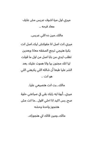 ‫ميري‬
..
ِ‫ًار‬ ‫مص‬ ‫ًريس‬ ِ‫اطو‬ ‫مرة‬ ‫اول‬
‫ٓرحه‬ ‫مياز‬
...
‫مالك‬
...
‫ًريس‬ ‫اللي‬ ‫زه‬ ‫ميه‬
..
‫ميري‬
..
‫ليك‬ ‫مقولتص‬ ‫اىا‬ ‫اػل‬ ‫اىت‬
..
‫اىت‬ ‫اػل‬
‫وبيسيه‬ ‫مياىا‬ ‫الغْقه‬ ‫ترجى‬ ‫هتيجي‬ ‫بكرة‬
‫قولت‬ ‫ما‬ ‫اول‬ ‫مه‬ ‫اػل‬ ‫بابا‬ ‫مه‬ ‫ايسي‬ ‫تقلب‬
‫ًليك‬ ‫هموت‬ ‫واىا‬ ‫بيا‬ ‫مجوون‬ ‫اىك‬ ‫ليا‬
.
‫بيس‬
‫اللي‬ ‫يكرهوي‬ ‫اللي‬ ‫طالله‬ ‫أن‬ ‫كبيا‬ ‫ًليا‬ ‫الضر‬
‫اىت‬ ‫هو‬
...
‫مالك‬
....
‫ًليا‬ ‫هتغييي‬ ‫اىت‬ ‫بت‬
..
‫ميري‬
....
‫حلوة‬ ‫ػياًتي‬ ‫يف‬ ‫بقي‬ ‫رايك‬ ‫ايه‬ ‫أيوة‬
‫ػح‬
...
‫اقول‬ ‫احلي‬ ‫اىا‬ ‫كيس‬‫ا‬ ‫بس‬
...
‫مص‬ ‫اىت‬ ‫ما‬
‫وحضه‬ ‫واحسة‬ ‫هتتجوز‬
‫مالك‬
...
‫هتجوزك‬ ‫اين‬ ‫قالك‬ ‫وميه‬
..
 