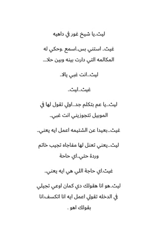 ‫ليث‬
..
‫زاهيه‬ ‫يف‬ ‫ُور‬ ‫طيد‬ ‫يا‬
‫ُيث‬
..
‫بس‬ ‫استوي‬
..
‫اسمى‬
.
‫له‬ ‫وحكي‬
‫حال‬ ‫وبيه‬ ‫بيوه‬ ‫زارت‬ ‫التي‬ ‫المكالمه‬
....
‫ليث‬
...
‫ياال‬ ‫ُبي‬ ‫اىت‬
..
‫ُيث‬
...
‫ليث‬
..
‫ليث‬
...
‫جس‬ ‫بتكلم‬ ‫ًم‬ ‫يا‬
...
‫يف‬ ‫لها‬ ‫تقول‬ ‫اويل‬
‫ُبي‬ ‫اىت‬ ‫تتجوصيوي‬ ‫الموبيل‬
..
‫ُيث‬
...
‫ييوي‬ ‫ايه‬ ‫اًمل‬ ‫الضتيمه‬ ‫ًه‬ ‫بييسا‬
..
‫ليث‬
...
‫راتم‬ ‫تجيب‬ ‫مْاجاه‬ ‫لها‬ ‫تيول‬ ‫ييوي‬
‫حتي‬ ‫ورزة‬
..
‫حاحة‬ ‫اي‬
‫ُيث‬
.
‫ييوي‬ ‫ايه‬ ‫هي‬ ‫اللي‬ ‫حاجة‬ ‫اي‬
..
‫ليث‬
..
‫تجيلي‬ ‫اوًي‬ ‫كمان‬ ‫زي‬ ‫هقولك‬ ‫اىا‬ ‫هو‬
ّ‫اتكس‬ ‫اىا‬ ‫ايه‬ ‫اًمل‬ ‫تقويل‬ ‫السرله‬ ‫يف‬
.
‫اىا‬
‫اهو‬ ‫بقولك‬
.
 