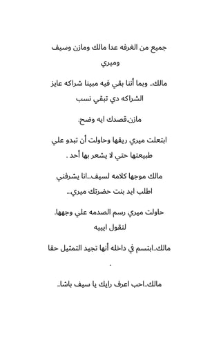 ّ‫وسي‬ ‫ومازن‬ ‫مالك‬ ‫ًسا‬ ‫الَرٓه‬ ‫مه‬ ‫جميى‬
‫وميري‬
‫مالك‬
..
‫ًايس‬ ‫كه‬‫طرا‬ ‫مبيوا‬ ‫ٓيه‬ ‫بقي‬ ‫أىوا‬ ‫وبما‬
‫ىسب‬ ‫تبقي‬ ‫زي‬ ‫كه‬‫الضرا‬
‫مازن‬
.
‫وؿح‬ ‫ايه‬ ‫قغسك‬
.
‫ًلي‬ ‫تبسو‬ ‫أن‬ ‫وحاولت‬ ‫ريقها‬ ‫ميري‬ ‫ابتيلت‬
‫أحس‬ ‫بها‬ ‫يضير‬ ‫ال‬ ‫حتي‬ ‫كبييتها‬
.
ّ‫لسي‬ ‫كالمه‬ ‫موجها‬ ‫مالك‬
...
‫يضرٓوي‬ ‫اىا‬
‫ميري‬ ‫حؾرتك‬ ‫بوت‬ ‫ايس‬ ‫اكلب‬
...
‫وجهها‬ ‫ًلي‬ ‫الغسمه‬ ‫رسم‬ ‫ميري‬ ‫حاولت‬
.
‫ايييه‬ ‫لتقول‬
‫مالك‬
..
‫حقا‬ ‫التمثيل‬ ‫تجيس‬ ‫أىها‬ ‫زارله‬ ‫يف‬ ‫ابتسم‬
.
‫مالك‬
..
‫باطا‬ ّ‫سي‬ ‫يا‬ ‫رايك‬ ِ‫اًر‬ ‫احب‬
..
 