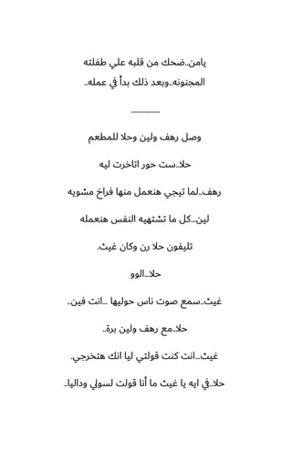 ‫يامه‬
..
‫كْلته‬ ‫ًلي‬ ‫قلبه‬ ‫مه‬ ‫ؿحك‬
‫المجووىه‬
..
‫ًمله‬ ‫يف‬ ‫بسأ‬ ‫شلك‬ ‫وبيس‬
..
................
‫للمقيم‬ ‫وحال‬ ‫وليه‬ ّ‫ره‬ ‫وػل‬
‫حال‬
..
‫ليه‬ ‫اتاررت‬ ‫حور‬ ‫ست‬
ّ‫ره‬
..
‫مضويه‬ ‫ٓراخ‬ ‫موها‬ ‫هويمل‬ ‫تيجي‬ ‫لما‬
‫ليه‬
...
‫هويمله‬ ‫الوْس‬ ‫تضتهيه‬ ‫ما‬ ‫كل‬
‫ُيث‬ ‫وكان‬ ‫رن‬ ‫حال‬ ‫تليْون‬
.
‫حال‬
...
‫الوو‬
‫ُيث‬
..
‫حوليها‬ ‫ىاس‬ ‫ػوت‬ ‫سمى‬
...
‫ٓيه‬ ‫اىت‬
..
‫حال‬
..
‫برة‬ ‫وليه‬ ّ‫ره‬ ‫مى‬
..
‫ُيث‬
...
‫هتذرجي‬ ‫اىك‬ ‫ليا‬ ‫قولتي‬ ‫كوت‬ ‫اىت‬
.
‫حال‬
..
‫وزاليا‬ ‫لسويل‬ ‫قولت‬ ‫أىا‬ ‫ما‬ ‫ُيث‬ ‫يا‬ ‫ايه‬ ‫يف‬
..
 