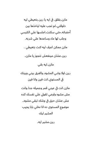 ‫مازن‬
..
‫بقلق‬
.
‫ريه‬ ‫يا‬ ‫ايه‬ ‫يف‬
..
‫ليه‬ ‫بتييقي‬
‫زلوقتي‬
..
‫بيه‬ ‫ليارصها‬ ‫ًليه‬ ‫تجب‬ ‫لم‬
‫أحؾاىه‬
..
‫سكوت‬ ‫حتي‬
..
‫الكرسي‬ ‫ًلي‬ ‫اجلسها‬
‫طربه‬ ‫ًلي‬ ‫وساًسها‬ ‫ماء‬ ‫لها‬ ‫وجلب‬
..
‫بتييقي‬ ‫كوت‬ ‫ليه‬ ِ‫اًر‬ ‫ممكه‬ ‫مازن‬
..
‫ريه‬
..
‫مازن‬ ‫يا‬ ‫ىتجوز‬ ‫ميوْيص‬ ‫ًضان‬
..
‫مازن‬
..
‫بقي‬ ‫ليه‬
‫ريه‬
..
‫المضوه‬ ‫وطي‬ ‫اوال‬
...
‫وبيوك‬ ‫بيوي‬ ‫والْرق‬
‫المستوي‬ ‫يف‬
..
‫ٓيه‬ ‫واىا‬ ‫ٓيه‬ ‫اىت‬
‫مازن‬
..
‫جسا‬ ‫وجميله‬ ‫قمر‬ ‫ًيوي‬ ‫يف‬ ‫اىت‬
..
‫واىت‬
‫كسه‬ ‫ىْسك‬ ‫ًلي‬ ‫تقويل‬ ‫واوًي‬ ‫مضوه‬ ‫مص‬
‫مضوه‬ ‫تبقي‬ ‫وطك‬ ‫يف‬ ‫حرق‬ ‫ًضان‬ ‫مص‬
...
‫يجيب‬ ‫بابا‬ ‫ىذلي‬ ‫اىا‬ ‫زه‬ ‫المستوى‬ ‫موؿوو‬
‫ليك‬ ‫المضير‬
‫ريه‬
..
‫ايه‬ ‫مضير‬
..
 