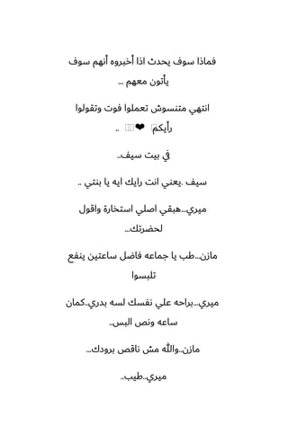 ِ‫سو‬ ‫أىهم‬ ‫أربروه‬ ‫اشا‬ ‫يحسث‬ ِ‫سو‬ ‫ٓماشا‬
‫ميهم‬ ‫يأتون‬
...
‫وتقولوا‬ ‫ٓوت‬ ‫تيملوا‬ ‫متوسوش‬ ‫اىتهي‬
‫رأيكم‬
⁦
❤
⁦
⁦
..
ّ‫سي‬ ‫بيت‬ ‫يف‬
..
ّ‫سي‬
.
‫بوتي‬ ‫يا‬ ‫ايه‬ ‫رايك‬ ‫اىت‬ ‫ييوي‬
..
‫ميري‬
...
‫واقول‬ ‫استذارة‬ ‫اػلي‬ ‫هبقي‬
‫لحؾرتك‬
...
‫مازن‬
...
‫يوْى‬ ‫ساًتيه‬ ‫ٓاؿل‬ ‫جماًه‬ ‫يا‬ ‫كب‬
‫تلبسوا‬
‫ميري‬
...
‫بسري‬ ‫لسه‬ ‫ىْسك‬ ‫ًلي‬ ‫براحه‬
..
‫كمان‬
‫البس‬ ‫وىع‬ ‫ساًه‬
..
‫مازن‬
..
‫بروزك‬ ‫ىاقع‬ ‫مص‬ ‫وهللا‬
...
‫ميري‬
..
‫كيب‬
..
 