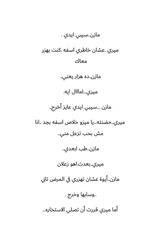 ‫مازن‬
..
‫ايسي‬ ‫سيبي‬
.
‫ميري‬
.
‫اسْه‬ ‫راكري‬ ‫ًضان‬
.
‫بهسر‬ ‫كوت‬
‫مياك‬
‫مازن‬
..
‫ييوي‬ ‫هسار‬ ‫زه‬
..
‫ميري‬
...
‫ايه‬ ‫امااال‬
.
‫مازن‬
...
‫أررج‬ ‫ًايس‬ ‫ايسي‬ ‫سيبي‬
..
‫ميري‬
..
‫حؾوته‬
...
‫بجس‬ ‫اسْه‬ ‫رالظ‬ ‫ميسو‬ ‫يا‬
..
‫اىا‬
‫موي‬ ‫تسًل‬ ‫بحب‬ ‫مص‬
..
‫مازن‬
..
‫ابيسي‬ ‫كب‬
..
‫ميري‬
..
‫بيست‬
.
‫زًالن‬ ‫اهو‬
‫مازن‬
..
‫تاين‬ ‫المرؼ‬ ‫يف‬ ‫تهسري‬ ‫ًضان‬ ‫أيوة‬
..
‫وررج‬ ‫وسابها‬
.
‫االستذاره‬ ‫تغلي‬ ‫أن‬ ‫قررت‬ ‫ميري‬ ‫أما‬
...
 
