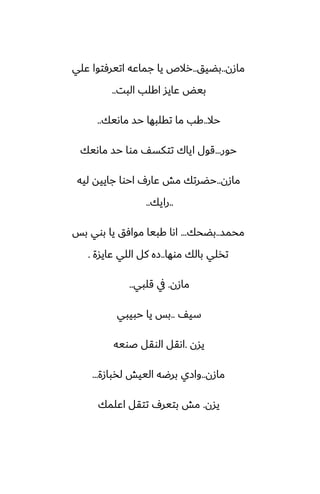‫مازن‬
..
‫بؾيق‬
..
‫ًلي‬ ‫اتيرٓتوا‬ ‫جماًه‬ ‫يا‬ ‫رالظ‬
‫البت‬ ‫اكلب‬ ‫ًايس‬ ‫بيؽ‬
..
‫حال‬
..
‫ماىيك‬ ‫حس‬ ‫تقلبها‬ ‫ما‬ ‫كب‬
..
‫حور‬
...
‫ماىيك‬ ‫حس‬ ‫موا‬ ّ‫تتكس‬ ‫اياك‬ ‫قول‬
‫مازن‬
..
‫ليه‬ ‫جاييه‬ ‫احوا‬ ِ‫ًار‬ ‫مص‬ ‫حؾرتك‬
..
‫رايك‬
..
‫محمس‬
..
‫بؾحك‬
...
‫بس‬ ‫بوي‬ ‫يا‬ ‫موآق‬ ‫كبيا‬ ‫اىا‬
‫موها‬ ‫بالك‬ ‫تذلي‬
..
‫ًايسة‬ ‫اللي‬ ‫كل‬ ‫زه‬
.
‫مازن‬
.
‫قلبي‬ ‫يف‬
..
ّ‫سي‬
..
‫حبيبي‬ ‫يا‬ ‫بس‬
‫يسن‬
.
‫ػويه‬ ‫الوقل‬ ‫اىقل‬
‫مازن‬
..
‫لذبازة‬ ‫الييص‬ ‫برؿه‬ ‫وازي‬
...
‫يسن‬
.
‫اًلمك‬ ‫تتقل‬ ِ‫بتير‬ ‫مص‬
 