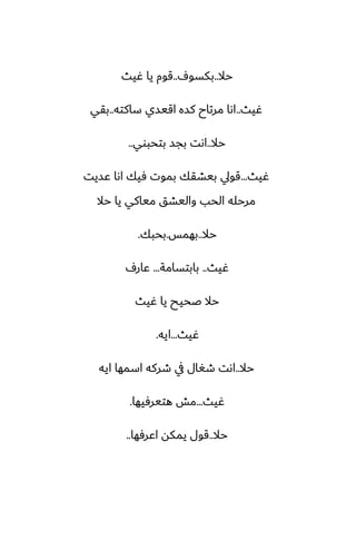 ‫حال‬
..
ِ‫بكسو‬
..
‫ُيث‬ ‫يا‬ ‫قوم‬
‫ُيث‬
..
‫ساكته‬ ‫اقيسي‬ ‫كسه‬ ‫مرتاح‬ ‫اىا‬
..
‫بقي‬
‫حال‬
..
‫بتحبوي‬ ‫بجس‬ ‫اىت‬
..
‫ُيث‬
...
‫ًسيت‬ ‫اىا‬ ‫ٓيك‬ ‫بموت‬ ‫بيضقك‬ ‫قويل‬
‫حال‬ ‫يا‬ ‫مياكي‬ ‫واليضق‬ ‫الحب‬ ‫مرحله‬
‫حال‬
..
‫بهمس‬
.
‫بحبك‬
.
‫ُيث‬
..
‫بابتسامة‬
...
ِ‫ًار‬
‫ُيث‬ ‫يا‬ ‫ػحيح‬ ‫حال‬
‫ُيث‬
...
‫ايه‬
.
‫حال‬
..
‫ايه‬ ‫اسمها‬ ‫طركه‬ ‫يف‬ ‫طَال‬ ‫اىت‬
‫ُيث‬
...
‫هتيرٓيها‬ ‫مص‬
.
‫حال‬
..
‫اًرٓها‬ ‫يمكه‬ ‫قول‬
..
 