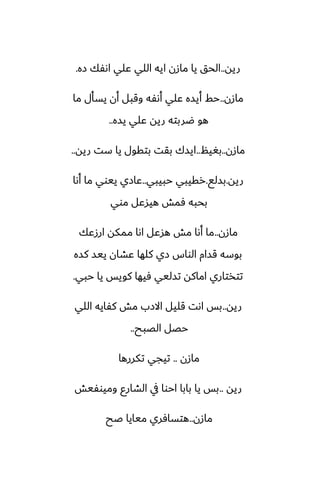 ‫ريه‬
..
‫زه‬ ‫اىْك‬ ‫ًلي‬ ‫اللي‬ ‫ايه‬ ‫مازن‬ ‫يا‬ ‫الحق‬
.
‫مازن‬
..
‫ما‬ ‫يسأل‬ ‫أن‬ ‫وقبل‬ ‫أىْه‬ ‫ًلي‬ ‫أيسه‬ ‫حف‬
‫يسه‬ ‫ًلي‬ ‫ريه‬ ‫ؿربته‬ ‫هو‬
..
‫مازن‬
..
‫بَيم‬
..
‫ريه‬ ‫ست‬ ‫يا‬ ‫بتقول‬ ‫بقت‬ ‫ايسك‬
..
‫ريه‬
.
‫بسلى‬
.
‫حبيبي‬ ‫رقيبي‬
..
‫أىا‬ ‫ما‬ ‫ييوي‬ ‫ًازي‬
‫موي‬ ‫هيسًل‬ ‫ٓمص‬ ‫بحبه‬
‫مازن‬
..
‫ارزًك‬ ‫ممكه‬ ‫اىا‬ ‫هسًل‬ ‫مص‬ ‫أىا‬ ‫ما‬
‫كسه‬ ‫ييس‬ ‫ًضان‬ ‫كلها‬ ‫زي‬ ‫الواس‬ ‫قسام‬ ‫بوسه‬
‫حبي‬ ‫يا‬ ‫كويس‬ ‫ٓيها‬ ‫تسليي‬ ‫اماكه‬ ‫تتذتاري‬
.
‫ريه‬
..
‫اللي‬ ‫كْايه‬ ‫مص‬ ‫االزب‬ ‫قليل‬ ‫اىت‬ ‫بس‬
‫الغبح‬ ‫حغل‬
..
‫مازن‬
..
‫تكررها‬ ‫تيجي‬
‫ريه‬
..
‫وميوْيص‬ ‫الضارو‬ ‫يف‬ ‫احوا‬ ‫بابا‬ ‫يا‬ ‫بس‬
‫مازن‬
..
‫ػح‬ ‫ميايا‬ ‫هتسآري‬
 