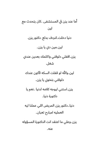 ‫المستضْى‬ ‫يف‬ ‫يسن‬ ‫ًوس‬ ‫أما‬
..
‫مى‬ ‫يتحسث‬ ‫كان‬
‫ليه‬
‫زرلت‬ ‫زىيا‬
..
‫بسلى‬ ِ‫لترز‬
.
‫يسن‬ ‫زكتور‬
.
‫ليه‬
..
‫يسن‬ ‫يا‬ ‫زي‬ ‫ميه‬
..
‫يسن‬
..
‫ًوسي‬ ‫بيسيه‬ ‫كلمك‬‫وا‬ ‫زلوقتي‬ ‫اقْلي‬
‫طَل‬
.
‫ليه‬
..
‫ًوسك‬ ‫ألكون‬ ‫السكه‬ ‫قْلت‬ ‫لو‬ ‫وهللا‬
‫يسن‬ ‫يا‬ ‫بتذوين‬ ‫زلوقتي‬
..
‫يسن‬
..
‫لسىيا‬ ‫كالمه‬ ‫ليوجه‬ ‫استوي‬
..
‫يا‬ ‫ىيم‬
‫زىيا‬ ‫زكتورة‬
..
‫زىيا‬
...
‫ليه‬ ‫ًملوا‬ ‫اللي‬ ‫المريؽ‬ ‫يسن‬ ‫زكتور‬
‫تيبان‬ ‫امبارح‬ ‫اليمليه‬
..
‫يسن‬
..
‫المسؤوله‬ ‫السكتورة‬ ‫اىت‬ ‫اًتقس‬ ‫ما‬ ‫وًلي‬
‫ًوه‬
..
 
