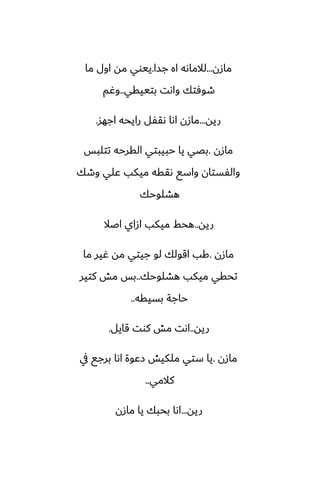 ‫مازن‬
...
‫جسا‬ ‫اه‬ ‫لالماىه‬
.
‫ما‬ ‫اول‬ ‫مه‬ ‫ييوي‬
‫بتييقي‬ ‫واىت‬ ‫طوٓتك‬
..
‫وُم‬
‫ريه‬
...
‫اجهس‬ ‫رايحه‬ ‫ىقْل‬ ‫اىا‬ ‫مازن‬
.
‫مازن‬
.
‫تتلبس‬ ‫القرحه‬ ‫حبيبتي‬ ‫يا‬ ‫بغي‬
‫وطك‬ ‫ًلي‬ ‫ميكب‬ ‫ىققه‬ ‫واسى‬ ‫والْستان‬
‫هضلوحك‬
‫ريه‬
..
‫اػال‬ ‫ازاي‬ ‫ميكب‬ ‫هحف‬
‫مازن‬
.
‫ما‬ ‫ُير‬ ‫مه‬ ‫جيتي‬ ‫لو‬ ‫اقولك‬ ‫كب‬
‫هضلوحك‬ ‫ميكب‬ ‫تحقي‬
..
‫كتير‬ ‫مص‬ ‫بس‬
‫بسيقه‬ ‫حاجة‬
..
‫ريه‬
..
‫قايل‬ ‫كوت‬ ‫مص‬ ‫اىت‬
.
‫مازن‬
.
‫يف‬ ‫برجى‬ ‫اىا‬ ‫زًوة‬ ‫ملكيص‬ ‫ستي‬ ‫يا‬
‫كالمي‬
..
‫ريه‬
...
‫مازن‬ ‫يا‬ ‫بحبك‬ ‫اىا‬
 