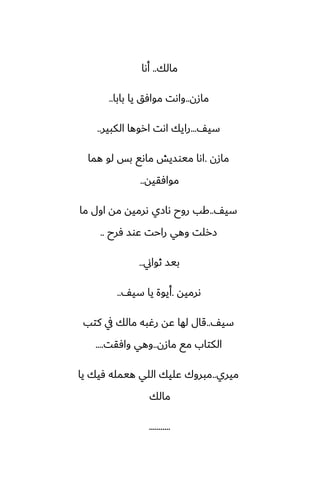 ‫مالك‬
..
‫أىا‬
‫مازن‬
..
‫بابا‬ ‫يا‬ ‫موآق‬ ‫واىت‬
..
ّ‫سي‬
...
‫الكبير‬ ‫اروها‬ ‫اىت‬ ‫رايك‬
..
‫مازن‬
.
‫هما‬ ‫لو‬ ‫بس‬ ‫ماىى‬ ‫ميوسيص‬ ‫اىا‬
‫موآقيه‬
..
ّ‫سي‬
..
‫ما‬ ‫اول‬ ‫مه‬ ‫ىرميه‬ ‫ىازي‬ ‫روح‬ ‫كب‬
‫ٓرح‬ ‫ًوس‬ ‫راحت‬ ‫وهي‬ ‫زرلت‬
..
‫ثواين‬ ‫بيس‬
..
‫ىرميه‬
.
ّ‫سي‬ ‫يا‬ ‫أيوة‬
..
ّ‫سي‬
..
‫كتب‬ ‫يف‬ ‫مالك‬ ‫رُبه‬ ‫ًه‬ ‫لها‬ ‫قال‬
‫مازن‬ ‫مى‬ ‫الكتاب‬
..
‫وآقت‬ ‫وهي‬
....
‫ميري‬
..
‫يا‬ ‫ٓيك‬ ‫هيمله‬ ‫اللي‬ ‫ًليك‬ ‫مبروك‬
‫مالك‬
...........
 