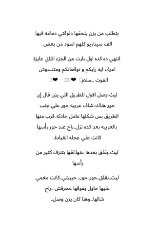 ‫ٓيها‬ ‫زماُه‬ ‫زلوقتي‬ ‫يلحقها‬ ‫يسن‬ ‫مه‬ ‫بتقلب‬
‫بيؽ‬ ‫مه‬ ‫اسوز‬ ‫كلهم‬ ‫سيواريو‬ ّ‫ال‬
.
‫ًايسة‬ ‫التاين‬ ‫الجسء‬ ‫مه‬ ‫بارت‬ ‫اول‬ ‫كسه‬ ‫زه‬ ‫اىتهي‬
‫ومتوسوش‬ ‫توقياتكم‬ ‫و‬ ‫رايكم‬ ‫ايه‬ ِ‫اًر‬
‫الْوت‬
...
‫سالم‬
⁦
❤
⁦
⁦
⁦
❤
⁦
‫إن‬ ‫قال‬ ‫يسن‬ ‫اللي‬ ‫للقريق‬ ‫االول‬ ‫وػل‬ ‫ليث‬
‫هواك‬ ‫حور‬
..
‫جوب‬ ‫ًلي‬ ‫حور‬ ‫ًربيه‬ ِ‫طا‬
‫حازثه‬ ‫ًامل‬ ‫طكلها‬ ‫بس‬ ‫القريق‬
..
‫موها‬ ‫قرب‬
‫ىسل‬ ‫كسه‬ ‫بيس‬ ‫باليربيه‬
..
‫رأسها‬ ‫حور‬ ‫ًوس‬ ‫راح‬
‫القيازة‬ ‫ًجله‬ ‫ًلي‬ ‫كاىت‬
.
‫ليث‬
..
‫ًوها‬ ‫بيسها‬ ‫بقلق‬
.
‫مه‬ ‫كتير‬ ِ‫بتوس‬ ‫لقها‬
‫رأسها‬
‫ليث‬
..
‫بقلق‬
..
‫حور‬
..
‫حور‬
..
‫حبيبتي‬
..
‫مَمي‬ ‫كاىت‬
‫يْوقها‬ ‫حاول‬ ‫ًليها‬
.
‫ميرٓص‬
..
‫راح‬
‫طالها‬
...
‫وػل‬ ‫يسن‬ ‫كان‬ ‫وهوا‬
..
 