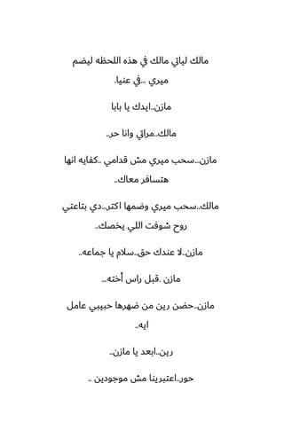 ‫ليؾم‬ ‫اللحنه‬ ‫هصه‬ ‫يف‬ ‫مالك‬ ‫ليايت‬ ‫مالك‬
‫ميري‬
...
‫ًويا‬ ‫يف‬
.
‫مازن‬
..
‫بابا‬ ‫يا‬ ‫ايسك‬
‫مالك‬
..
‫حر‬ ‫واىا‬ ‫مرايت‬
..
‫مازن‬
...
‫قسامي‬ ‫مص‬ ‫ميري‬ ‫سحب‬
..
‫اىها‬ ‫كْايه‬
‫مياك‬ ‫هتسآر‬
..
‫مالك‬
..
‫كتر‬‫ا‬ ‫وؿمها‬ ‫ميري‬ ‫سحب‬
...
‫بتاًتي‬ ‫زي‬
‫يذغك‬ ‫اللي‬ ‫طوٓت‬ ‫روح‬
..
‫مازن‬
..
‫حق‬ ‫ًوسك‬ ‫ال‬
..
‫جماًه‬ ‫يا‬ ‫سالم‬
..
‫مازن‬
.
‫أرته‬ ‫راس‬ ‫قبل‬
...
‫مازن‬
..
‫ًامل‬ ‫حبيبي‬ ‫ؿهرها‬ ‫مه‬ ‫ريه‬ ‫حؾه‬
‫ايه‬
..
‫ريه‬
..
‫مازن‬ ‫يا‬ ‫ابيس‬
..
‫حور‬
..
‫موجوزيه‬ ‫مص‬ ‫اًتبريوا‬
..
 