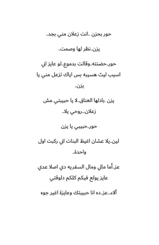 ‫بحسن‬ ‫حور‬
..
‫بجس‬ ‫موي‬ ‫زًالن‬ ‫اىت‬
..
‫يسن‬
..
‫وػمت‬ ‫لها‬ ‫ىنر‬
..
‫حور‬
..
‫حؾوته‬
..
‫بسموو‬ ‫وقالت‬
..
‫اين‬ ‫ًايس‬ ‫لو‬
‫يا‬ ‫موي‬ ‫تسًل‬ ‫اياك‬ ‫بس‬ ‫هسيبه‬ ‫ليث‬ ‫اسيب‬
‫يسن‬
..
‫يسن‬
.
‫اليواق‬ ‫بازلها‬
..
‫مص‬ ‫حبيبتي‬ ‫يا‬ ‫ال‬
‫زًالن‬
...
‫يال‬ ‫روحي‬
..
‫حور‬
..
‫يسن‬ ‫يا‬ ‫حبيبي‬
‫ليه‬
..
‫اول‬ ‫ركبت‬ ‫اين‬ ‫البوات‬ ‫اُيم‬ ‫ًضان‬ ‫يال‬
‫واحسة‬
..
‫ًس‬
..
‫ًسي‬ ‫اػال‬ ‫زي‬ ‫السْريه‬ ‫ومال‬ ‫مايل‬ ‫أما‬
‫زلوقتي‬ ‫كلكم‬ ‫ٓيكم‬ ‫يولى‬ ‫ًايس‬
‫آالء‬
...
‫ًس‬
..
‫جوه‬ ‫اُير‬ ‫وًايسة‬ ‫حبيبتك‬ ‫اىا‬ ‫زه‬
 