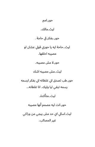 ‫حور‬
..
‫امم‬
.
‫ليث‬
..
‫مالك‬
..
‫حور‬
...
‫حاجة‬ ‫يف‬ ‫بْكر‬
.
‫ليث‬
...
‫لو‬ ‫ًضان‬ ‫قويل‬ ‫حوري‬ ‫يا‬ ‫ايه‬ ‫حاحة‬
‫احلقها‬ ‫مغيبه‬
..
‫حور‬
..
‫مغيبه‬ ‫مص‬ ‫ال‬
..
‫ليث‬
...
‫اطك‬ ‫مغيبه‬ ‫مص‬
‫حور‬
..
‫ارسمه‬ ‫بْكر‬ ‫اين‬ ‫ُلقاىه‬ ‫اين‬ ‫تغسق‬ ‫كب‬
‫وليك‬ ‫ليا‬ ‫تبقي‬ ‫رسمه‬
..
‫ُلقاىه‬ ‫اىا‬
....
‫ليث‬
...
‫متأكسة‬
..
‫حور‬
..
‫مغيبه‬ ‫أىها‬ ‫مغمم‬ ‫ليه‬ ‫اىت‬
‫ليث‬
..
‫كي‬‫ورا‬ ‫مه‬ ‫بيجي‬ ‫مص‬ ‫حس‬ ‫اي‬ ‫اسايل‬
‫المغائب‬ ‫ُير‬
..
 
