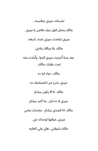 ‫بمالبسه‬ ‫ميري‬ ‫تمسكت‬
..
‫مالك‬
..
‫مرة‬ ‫الول‬ ‫بحوان‬
...
‫ميري‬ ‫يا‬ ‫رالظ‬
.
‫ميري‬
..
‫ًوسه‬ ‫ميري‬ ‫ابتيست‬
..
‫اسْه‬
..
‫مالك‬
.
‫مباالة‬ ‫بال‬
...
‫ًازي‬
..
‫السوا‬ ‫ميري‬ ‫أررجت‬ ‫مسة‬ ‫بيس‬
..
‫موه‬ ‫وأرصت‬
‫مالك‬ ‫ىنرات‬ ‫تحت‬
.
‫مالك‬
..
‫زه‬ ‫ايه‬ ‫زواء‬
‫ميري‬
...
‫زه‬ ‫ارتغاػك‬ ‫مه‬ ‫طئ‬
‫مالك‬
..
‫برطام‬ ‫يكون‬ ‫اال‬ ‫ال‬
‫ميري‬
..
‫لبان‬ ‫زه‬ ‫ال‬
..
‫برطام‬ ‫كيس‬‫ا‬ ‫ما‬
‫مالك‬
.
‫برطام‬ ‫قغسي‬ ‫اىا‬
.
‫ييوي‬ ‫مذسرات‬
‫ميري‬
...
‫زي‬ ‫لوحسك‬ ‫ًرٓتها‬
..
‫مالك‬
..
‫طوٓتي‬
..
‫اليلبه‬ ‫بقي‬ ‫هاين‬
 