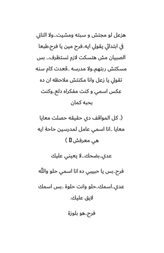 ‫ومضيت‬ ‫سبته‬ ‫و‬ ‫مجتص‬ ‫لو‬ ‫هسًل‬
...
‫التاين‬ ‫وال‬
‫ايه‬ ‫يقويل‬ ‫ابتسايئ‬ ‫يف‬
..
‫ٓرح‬ ‫يا‬ ‫ميه‬ ‫ٓرح‬
.
‫كبيا‬
ِ‫تستنر‬ ‫الزم‬ ‫هتسكت‬ ‫مص‬ ‫الغبيان‬
...
‫بس‬
‫ربتهم‬ ‫مسكتص‬
..
‫مسرسه‬ ‫وال‬
..
‫سوه‬ ‫كام‬ ‫قيست‬
‫زه‬ ‫ان‬ ‫مالحنه‬ ‫مكوتص‬ ‫واىا‬ ‫زًل‬ ‫يا‬ ‫تقويل‬
‫زلى‬ ‫مْكراه‬ ‫كوت‬ ‫و‬ ‫اسمي‬ ‫ًكس‬
..
‫وكوت‬
‫كمان‬ ‫بحبه‬
(
.
‫ميايا‬ ‫حغلت‬ ‫حقيقه‬ ‫زي‬ ّ‫المواق‬ ‫كل‬
‫ميايا‬
..
‫ايه‬ ‫حاحة‬ ‫لمسرسيه‬ ‫ًامل‬ ‫اسمي‬ ‫اىا‬
‫ميرٓص‬ ‫هي‬
�
)
‫ًسي‬
..
‫بؾحك‬
...
‫ًليك‬ ‫يييوي‬ ‫ال‬
‫ٓرح‬
..
‫وهللا‬ ‫حلو‬ ‫اسمي‬ ‫اىا‬ ‫زه‬ ‫حبيبي‬ ‫يا‬ ‫بس‬
‫ًسي‬
..
‫اسمك‬
..
‫حلوة‬ ‫واىت‬ ‫حلو‬
..
‫اسمك‬ ‫بس‬
‫ًليك‬ ‫اليق‬
.
‫ٓرح‬
..
‫بلوزة‬ ‫هو‬
 