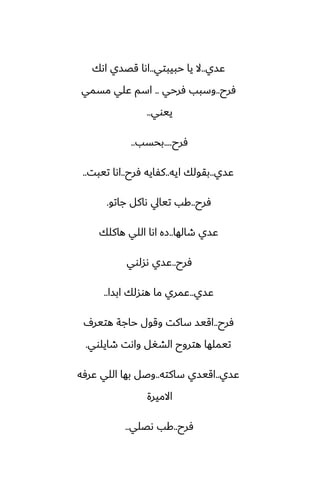 ‫ًسي‬
..
‫حبيبتي‬ ‫يا‬ ‫ال‬
..
‫اىك‬ ‫قغسي‬ ‫اىا‬
‫ٓرح‬
..
‫ٓرحي‬ ‫وسبب‬
..
‫مسمي‬ ‫ًلي‬ ‫اسم‬
‫ييوي‬
..
‫ٓرح‬
....
‫بحسب‬
..
‫ًسي‬
..
‫ايه‬ ‫بقولك‬
..
‫ٓرح‬ ‫كْايه‬
..
‫تيبت‬ ‫اىا‬
..
‫ٓرح‬
..
‫جاتو‬ ‫ىاكل‬ ‫تيايل‬ ‫كب‬
.
‫طالها‬ ‫ًسي‬
..
‫هاكلك‬ ‫اللي‬ ‫اىا‬ ‫زه‬
‫ٓرح‬
..
‫ىسلوي‬ ‫ًسي‬
‫ًسي‬
..
‫ابسا‬ ‫هوسلك‬ ‫ما‬ ‫ًمري‬
..
‫ٓرح‬
..
ِ‫هتير‬ ‫حاجة‬ ‫وقول‬ ‫ساكت‬ ‫اقيس‬
‫طايلوي‬ ‫واىت‬ ‫الضَل‬ ‫هتروح‬ ‫تيملها‬
.
‫ًسي‬
..
‫ساكته‬ ‫اقيسي‬
..
‫ًرٓه‬ ‫اللي‬ ‫بها‬ ‫وػل‬
‫االميرة‬
‫ٓرح‬
..
‫ىغلي‬ ‫كب‬
..
 