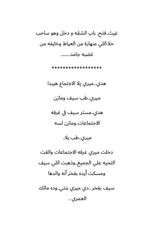 ‫ُيث‬
..
‫ٓتح‬
.
‫ساحب‬ ‫وهو‬ ‫زرل‬ ‫و‬ ‫الضقه‬ ‫باب‬
‫حال‬
.
‫مه‬ ‫ورايْه‬ ‫اليياـ‬ ‫مه‬ ‫موهارة‬ ‫اللي‬
‫جامس‬ ‫ُؾبه‬
..........
******************
‫هسي‬
...
‫هيبسا‬ ‫االجتماو‬ ‫يال‬ ‫ميري‬
‫ميري‬
..
‫ومازن‬ ّ‫سي‬ ‫كب‬
‫هسي‬
..
‫ُرٓه‬ ‫يف‬ ّ‫سي‬ ‫مستر‬
‫االجتماًات‬
..
‫لسه‬ ‫ومازن‬
‫ميري‬
..
‫يال‬ ‫كب‬
..
‫والقت‬ ‫االجتماًات‬ ‫ُرٓه‬ ‫ميري‬ ‫زرلت‬
‫الجميى‬ ‫ًلي‬ ‫التحيه‬
..
ّ‫سي‬ ‫اللي‬ ‫وشهبت‬
‫والسها‬ ‫أىه‬ ‫بْذر‬ ‫أيسه‬ ‫ومسكت‬
‫بْذر‬ ّ‫سي‬
..
‫بوتي‬ ‫ميري‬ ‫زي‬
..
‫مالك‬ ‫وزه‬
‫اليمري‬
..
 