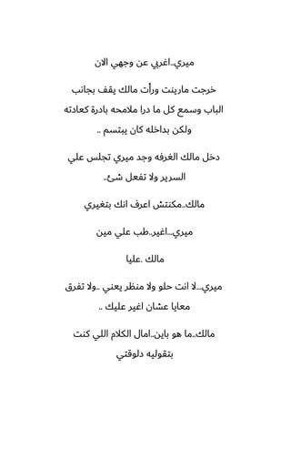 ‫ميري‬
..
‫االن‬ ‫وجهي‬ ‫ًه‬ ‫اُريب‬
‫بجاىب‬ ّ‫يق‬ ‫مالك‬ ‫ورأت‬ ‫ماريوت‬ ‫ررجت‬
‫كيازته‬ ‫بازرة‬ ‫مالمحه‬ ‫زرا‬ ‫ما‬ ‫كل‬ ‫وسمى‬ ‫الباب‬
‫يبتسم‬ ‫كان‬ ‫بسارله‬ ‫ولكه‬
..
‫ًلي‬ ‫تجلس‬ ‫ميري‬ ‫وجس‬ ‫الَرٓه‬ ‫مالك‬ ‫زرل‬
‫طئ‬ ‫تْيل‬ ‫وال‬ ‫السرير‬
..
‫مالك‬
..
‫بتَيري‬ ‫اىك‬ ِ‫اًر‬ ‫مكوتص‬
‫ميري‬
...
‫اُير‬
..
‫ميه‬ ‫ًلي‬ ‫كب‬
‫مالك‬
.
‫ًليا‬
‫ميري‬
...
‫ييوي‬ ‫مونر‬ ‫وال‬ ‫حلو‬ ‫اىت‬ ‫ال‬
..
‫تْرق‬ ‫وال‬
‫ًليك‬ ‫اُير‬ ‫ًضان‬ ‫ميايا‬
..
‫مالك‬
..
‫بايه‬ ‫هو‬ ‫ما‬
..
‫كوت‬ ‫اللي‬ ‫الكالم‬ ‫امال‬
‫زلوقتي‬ ‫بتقوليه‬
 