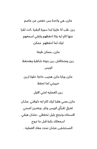 ‫مازن‬
...
‫ًاػم‬ ‫ًه‬ ‫حْع‬ ‫بس‬ ‫واحسة‬ ‫هي‬
‫ريه‬
.
‫البقرة‬ ‫سورة‬ ‫ابسا‬ ‫ًايسة‬ ‫اىا‬ ‫كب‬
..
‫تقرا‬ ‫اىت‬
‫اسميهم‬ ‫وابقي‬ ‫احْنهم‬ ‫واىا‬ ‫ايه‬ ‫كام‬ ‫موها‬
‫ممكه‬ ‫احْنهم‬ ‫لما‬ ‫ليك‬
.
‫مازن‬
....
‫كبيا‬ ‫ممكه‬
‫ريه‬
..
‫وهتحْم‬ ‫طاكرة‬ ‫بووته‬ ‫ريه‬ ‫ومتذآص‬
‫كويس‬
‫مازن‬
..
‫لريه‬ ‫حلوة‬ ‫حاجة‬ ‫هجيب‬ ‫مازن‬ ‫وبابا‬
‫تحْم‬ ‫لما‬ ‫حبيبتي‬
‫ريه‬
..
‫االول‬ ‫امتي‬ ‫اليمليه‬
‫مازن‬
..
‫زلوقتي‬ ‫ايه‬ ‫كام‬ ‫ليك‬ ‫هقرا‬ ‫بغي‬
.
‫ًضان‬
‫وىام‬ ‫كويس‬ ‫تقرأي‬ ‫تيريف‬
..
‫اػحي‬ ‫وبيسيه‬
‫آسحك‬
..
‫تحْني‬ ‫بليل‬ ‫وىرجى‬
..
‫هبقي‬ ‫ًضان‬
‫ىروح‬ ‫ما‬ ‫قبل‬ ‫بكرة‬ ‫اسميلك‬
‫المستضْى‬
..
‫اليمليه‬ ‫مياز‬ ‫ىحسز‬ ‫ًضان‬
.
 