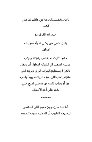 ‫يامه‬
...
‫بَؾب‬
...
‫ًلي‬ ‫هاكلهالك‬ ‫زي‬ ‫الجسمه‬
‫ٓكرة‬
..
‫حلم‬
..
‫زه‬ ِ‫القر‬ ‫ايه‬
‫يامه‬
..
‫بالله‬ ‫وأقسم‬ ‫اال‬ ‫وطي‬ ‫مه‬ ‫ارْي‬
‫اًملها‬
..
‫حلم‬
...
‫ركب‬ ‫و‬ ‫وتركته‬ ‫بَؾب‬ ‫له‬ ‫ىنرت‬
‫ييمل‬ ‫أن‬ ‫ليحاول‬ ‫الضركه‬ ‫ايل‬ ‫ليصهب‬ ‫ًربيته‬
‫يستقيى‬ ‫ال‬ ‫ولكه‬
..
‫ليترك‬
.
‫اللي‬ ‫ويرجى‬ ‫الورق‬
‫يليب‬ ‫ويبسأ‬ ‫الرياؿه‬ ‫ُرٓه‬ ‫اللي‬ ‫يصهب‬ ‫موسله‬
‫حتي‬ ‫اػح‬ ‫بميوي‬ ‫بها‬ ‫ىْسه‬ ‫ييصب‬ ‫أو‬ ‫بها‬
‫األجهسة‬ ‫أحس‬ ‫ًلي‬ ‫يَْو‬
...
******
‫المضْي‬ ‫اللي‬ ‫شهبوا‬ ‫وريه‬ ‫مازن‬ ‫ًوس‬ ‫أما‬
‫بيس‬ ‫تتم‬ ِ‫سو‬ ‫اليمليه‬ ‫أن‬ ‫القبيب‬ ‫ليذبرهم‬
 