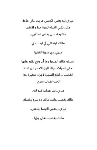 ‫ميري‬
..
‫هربت‬ ‫ٓكرتوي‬ ‫ييوي‬ ‫ليه‬
..
‫حاحة‬ ‫تاين‬
‫االوؼ‬ ‫و‬ ‫جسا‬ ‫كبيرة‬ ‫الْيله‬ ‫شىبي‬ ‫مص‬
‫شىبي‬ ‫زه‬ ‫بيؽ‬ ‫ًلي‬ ‫مْتوحه‬
..
‫مالك‬
.
‫زي‬ ‫ايسك‬ ‫يف‬ ‫اللي‬ ‫ايه‬
‫ميري‬
..
‫لقيتها‬ ‫ػورة‬ ‫زي‬
‫ًليها‬ ‫ىنره‬ ‫وقى‬ ‫أن‬ ‫وما‬ ‫الغورة‬ ‫مالك‬ ‫امسك‬
‫طسة‬ ‫مه‬ ‫االحمر‬ ‫للون‬ ‫ًيواه‬ ‫تحولت‬ ‫حتي‬
‫الَؾب‬
....
‫جسا‬ ‫ػَيرة‬ ‫ألجساء‬ ‫الغورة‬ ‫ققى‬
‫ميري‬ ‫ىنرات‬ ‫تحت‬
‫ميري‬
..
‫ليه‬ ‫كسه‬ ‫ًملت‬ ‫اىت‬
..
‫بَؾب‬ ‫مالك‬
..
‫يذغك‬ ‫طئ‬ ‫زه‬ ‫مالك‬ ‫واىت‬
.
‫ميري‬
..
‫بتاًتي‬ ‫االوؿة‬ ‫رجيتي‬
..
‫مالك‬
..
‫بَؾب‬
..
‫ورايا‬ ‫تيايل‬
.
 