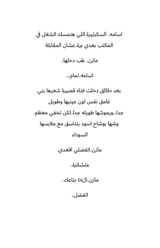 ‫اسامه‬
..
‫يف‬ ‫الضَل‬ ‫هتمسك‬ ‫اللي‬ ‫السكرتيرة‬
‫برة‬ ‫بيسي‬ ‫المكتب‬
..
‫المقابلة‬ ‫ًضان‬
‫مازن‬
..
‫زرلها‬ ‫كب‬
..
‫اسامه‬
..
‫تمام‬
....
‫بوي‬ ‫طيرها‬ ‫قغيرة‬ ‫ٓتاه‬ ‫زرلت‬ ‫زقائق‬ ‫بيس‬
‫وكويل‬ ‫ًيويها‬ ‫لون‬ ‫ىْس‬ ‫ُامق‬
‫جسا‬
...
‫جسا‬ ‫كويله‬ ‫ورموطها‬
..
‫مينم‬ ‫تذْي‬ ‫لكه‬
‫مالبسها‬ ‫مى‬ ‫بتواسق‬ ‫اسوز‬ ‫بوطاح‬ ‫وطها‬
‫السوزاء‬
‫مازن‬
..
‫اقيسي‬ ‫اتْؾلي‬
.
‫متضكرة‬
..
‫مازن‬
..
‫ال‬
cv
‫بتاًك‬
.
‫اتْؾل‬
..
 