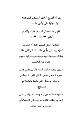 .
‫المسهريه‬ ‫أمسكت‬ ‫أمامها‬ ‫أػبح‬ ‫أن‬ ‫ما‬
‫مالك‬ ‫رأس‬ ‫ًلي‬ ‫وكسرتها‬
...............
‫وتقولوا‬ ‫ٓوت‬ ‫تيملوا‬ ‫متوسوش‬ ‫اىتهي‬
‫رأيكم‬
⁦
❤
⁦
⁦
⁦
❤
⁦
⁦
‫كسرت‬ ‫أن‬ ‫بيس‬ ‫ًيويها‬ ‫ميري‬ ‫أُلقت‬
‫مالك‬ ‫اللي‬ ‫لتونر‬ ‫مالك‬ ‫رأس‬ ‫ًلي‬ ‫المسهريه‬
‫ًيويها‬ ِ‫بقر‬
..
‫بأًيه‬ ‫لها‬ ‫ويونر‬ ّ‫يق‬ ‫تجسه‬
‫الَؾب‬ ‫مه‬ ‫حمراء‬
‫بسهضه‬ ‫ميري‬
..
‫مص‬ ‫ييوي‬ ‫ًايص‬ ‫لسه‬ ‫اىت‬
‫ػح‬ ‫السحه‬ ‫هروح‬
...
‫متيورتص‬ ‫ازاي‬ ‫امال‬
‫لم‬ ‫ولكوها‬ ‫راسه‬ ‫اللي‬ ‫الوػول‬ ‫حاولت‬
‫تستقى‬
..
‫ًلي‬ ‫يجلس‬ ‫وجيلته‬ ‫يسه‬ ‫مه‬ ‫مالك‬ ‫سحبت‬
‫أن‬ ‫الحنت‬ ‫حتي‬ ‫حوليه‬ ّ‫تل‬ ‫وهلت‬ ‫السرير‬
ِ‫يوس‬ ‫رأسه‬ ‫مه‬ ‫جسء‬
 