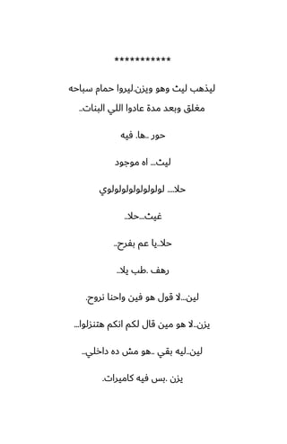 ***********
‫ويسن‬ ‫وهو‬ ‫ليث‬ ‫ليصهب‬
.
‫سباحه‬ ‫حمام‬ ‫ليروا‬
‫البوات‬ ‫اللي‬ ‫ًازوا‬ ‫مسة‬ ‫وبيس‬ ‫مَلق‬
..
‫حور‬
..
‫ها‬
.
‫ٓيه‬
‫ليث‬
...
‫موجوز‬ ‫اه‬
‫حال‬
....
‫لولولولولولولولوي‬
‫ُيث‬
...
‫حال‬
..
‫حال‬
..
‫بْرح‬ ‫ًم‬ ‫يا‬
..
ّ‫ره‬
.
‫يال‬ ‫كب‬
..
‫ليه‬
...
‫ىروح‬ ‫واحوا‬ ‫ٓيه‬ ‫هو‬ ‫قول‬ ‫ال‬
.
‫يسن‬
..
‫هتوسلوا‬ ‫اىكم‬ ‫لكم‬ ‫قال‬ ‫ميه‬ ‫هو‬ ‫ال‬
...
‫ليه‬
..
‫بقي‬ ‫ليه‬
..
‫زارلي‬ ‫زه‬ ‫مص‬ ‫هو‬
..
‫يسن‬
.
‫كاميرات‬ ‫ٓيه‬ ‫بس‬
.
 