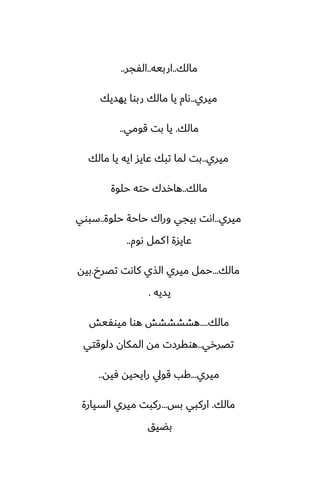 ‫مالك‬
..
‫اربيه‬
..
‫الْجر‬
..
‫ميري‬
..
‫يهسيك‬ ‫ربوا‬ ‫مالك‬ ‫يا‬ ‫ىام‬
‫مالك‬
.
‫قومي‬ ‫بت‬ ‫يا‬
..
‫ميري‬
..
‫مالك‬ ‫يا‬ ‫ايه‬ ‫ًايس‬ ‫تبك‬ ‫لما‬ ‫بت‬
‫مالك‬
..
‫حلوة‬ ‫حته‬ ‫هارسك‬
‫ميري‬
..
‫حلوة‬ ‫حاحة‬ ‫وراك‬ ‫بيجي‬ ‫اىت‬
..
‫سبوي‬
‫ىوم‬ ‫كمل‬‫ا‬ ‫ًايسة‬
..
‫مالك‬
...
‫تغرخ‬ ‫كاىت‬ ‫الصي‬ ‫ميري‬ ‫حمل‬
.
‫بيه‬
‫يسيه‬
.
‫مالك‬
....
‫ميوْيص‬ ‫هوا‬ ‫هضضضضص‬
‫تغرري‬
..
‫زلوقتي‬ ‫المكان‬ ‫مه‬ ‫هوقرزت‬
‫ميري‬
...
‫ٓيه‬ ‫رايحيه‬ ‫قويل‬ ‫كب‬
..
‫مالك‬
.
‫بس‬ ‫اركبي‬
...
‫السيارة‬ ‫ميري‬ ‫ركبت‬
‫بؾيق‬
 