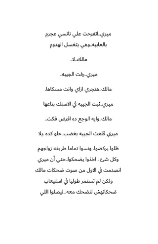 ‫ميري‬
..
‫ًجرم‬ ‫ىاىسي‬ ‫ًلي‬ ‫اتْرحت‬
‫باليابيه‬
..
‫الهسوم‬ ‫بتَسل‬ ‫وهي‬
‫مالك‬
..
‫ال‬
..
‫ميري‬
..
‫الجيبه‬ ‫رٓت‬
..
‫مالك‬
..
‫مسكاها‬ ‫واىت‬ ‫ازاي‬ ‫هتجري‬
.
‫ميري‬
..
‫بتاًها‬ ‫االستك‬ ‫يف‬ ‫الجيبه‬ ‫ثبت‬
‫مالك‬
..
‫ٓكت‬ ‫آرؼ‬ ‫زه‬ ‫الوجى‬ ‫وايه‬
..
‫بَؾب‬ ‫الجييه‬ ‫قليت‬ ‫ميري‬
..
‫كسه‬ ‫حلو‬
.
‫يال‬
‫يركؾوا‬ ‫هلوا‬
.
‫زواجهم‬ ‫كريقه‬ ‫تماما‬ ‫وىسوا‬
‫طئ‬ ‫وكل‬
.
‫يؾحكوا‬ ‫ارصوا‬
..
‫ميري‬ ‫أن‬ ‫حتي‬
‫مالك‬ ‫ؿحكات‬ ‫ػوت‬ ‫مه‬ ‫االول‬ ‫يف‬ ‫اىغسمت‬
‫استيياب‬ ‫يف‬ ‫كوليا‬ ‫تستمر‬ ‫لم‬ ‫ولكه‬
‫ميه‬ ‫لتؾحك‬ ‫ؿحكاتهص‬
...
‫اللي‬ ‫ليغلوا‬
 
